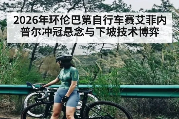 2026年环伦巴第自行车赛艾菲内普尔冲冠悬念与下坡技术博弈