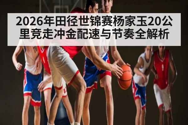 2026年田径世锦赛杨家玉20公里竞走冲金配速与节奏全解析
