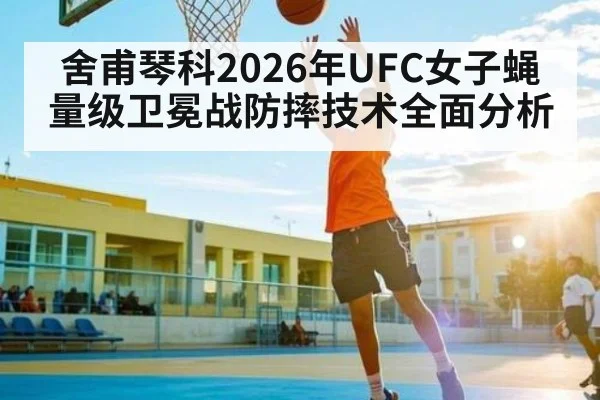 舍甫琴科2026年UFC女子蝇量级卫冕战防摔技术全面分析
