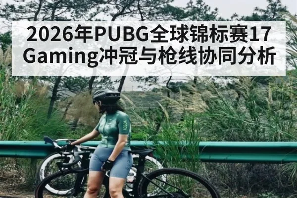 2026年PUBG全球锦标赛17Gaming冲冠与枪线协同分析