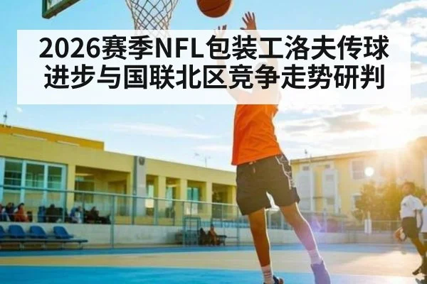 2026赛季NFL包装工洛夫传球进步与国联北区竞争走势研判